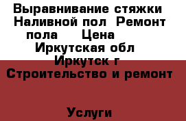 Выравнивание стяжки. Наливной пол. Ремонт пола.  › Цена ­ 170 - Иркутская обл., Иркутск г. Строительство и ремонт » Услуги   . Иркутская обл.,Иркутск г.